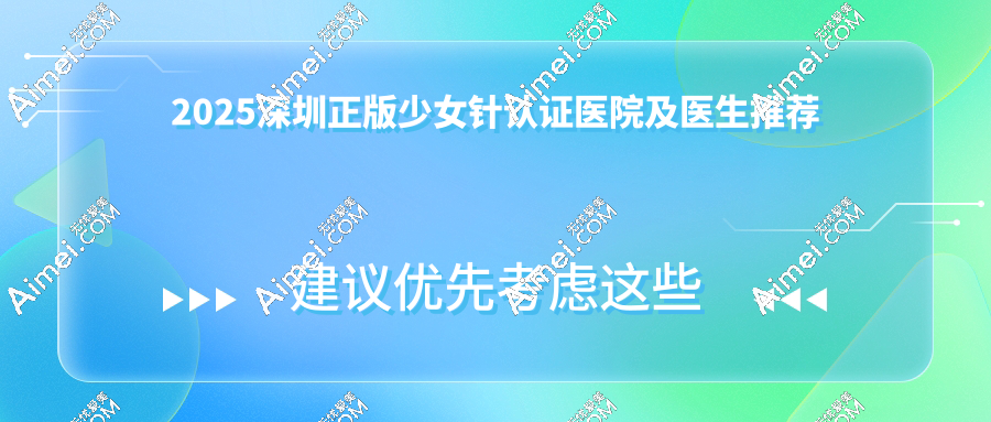 2025深圳正版少女针认证医院及医生推荐:艺星/富华/美莱等10家医院医生资质可查