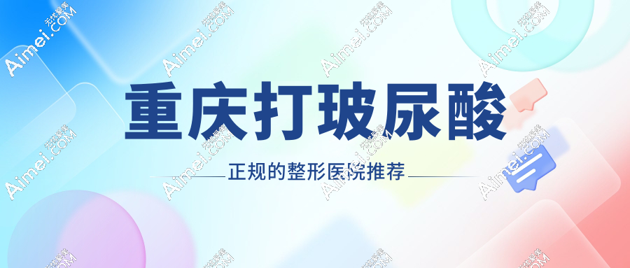 2025年重庆打玻尿酸正规的整形医院推荐:口碑前十医院价格无套路！