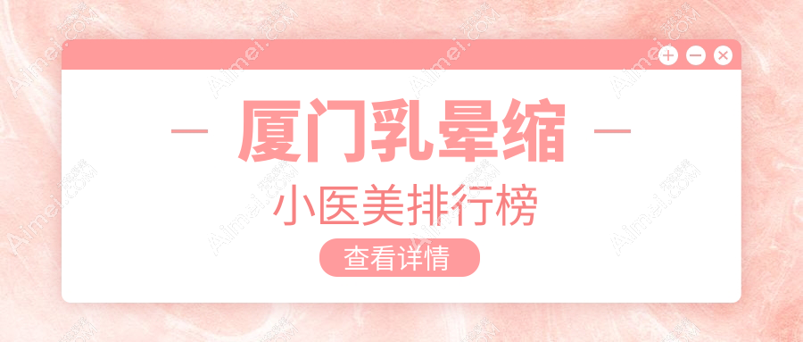 厦门乳晕缩小医美哪家强？权威推荐医院地址与价格表全解析