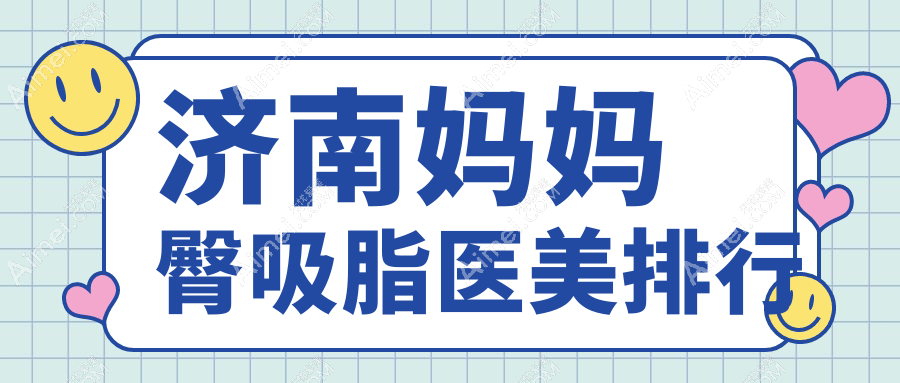 济南妈妈臀吸脂哪家强？千合整形与爱容整形美容医院名列前十推荐