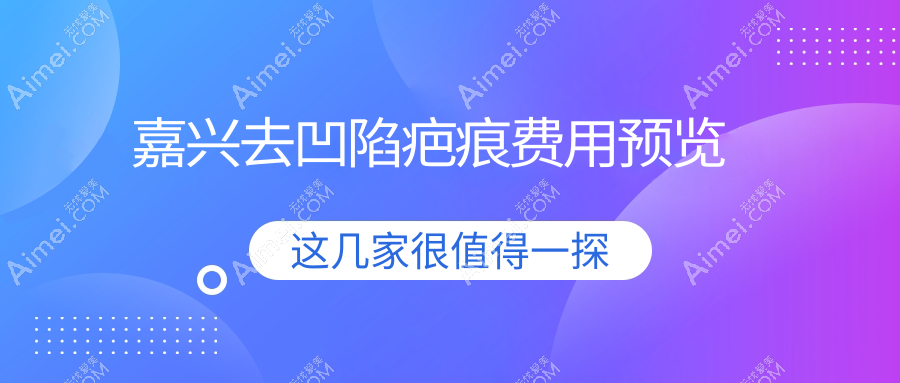 嘉兴去凹陷疤痕哪家强？价格表+医院地址全解析，告别疤痕不再难！