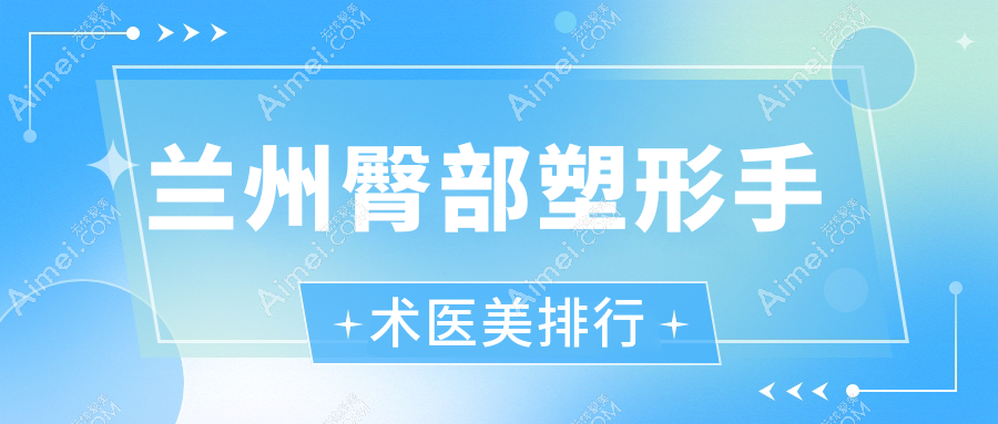 兰州十大臀部塑形手术医院推荐：兰州时光整形医院领衔，甘肃兰州千雨医疗美容等九家医院对比分析