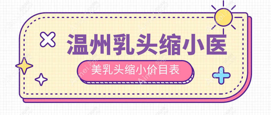 温州乳头缩小医美乳头缩小价目表