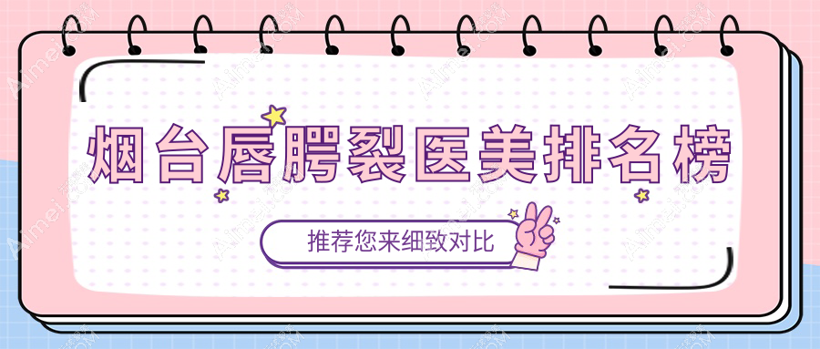 烟台唇腭裂修复优选：前10家医美机构大盘点及价格表全解析