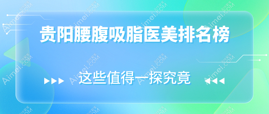 贵阳腰腹吸脂哪家强？利美康、观山湖必妩、首美思君三大医美医院大起底，帮你轻松找到最合适的塑形专家