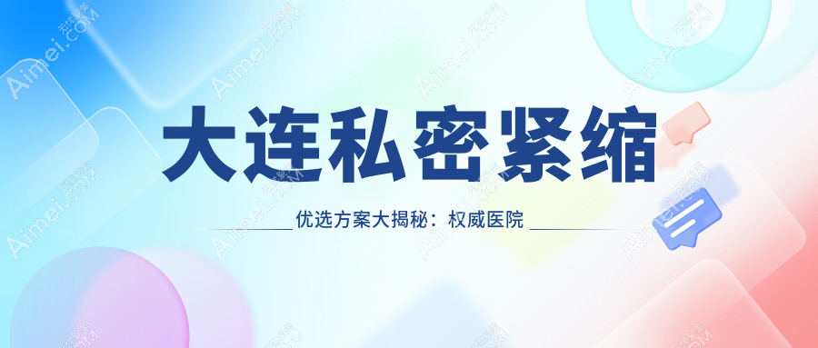 大连私密紧缩优选方案大揭秘:权威医院价格表全解析紧缩效果立竿见影