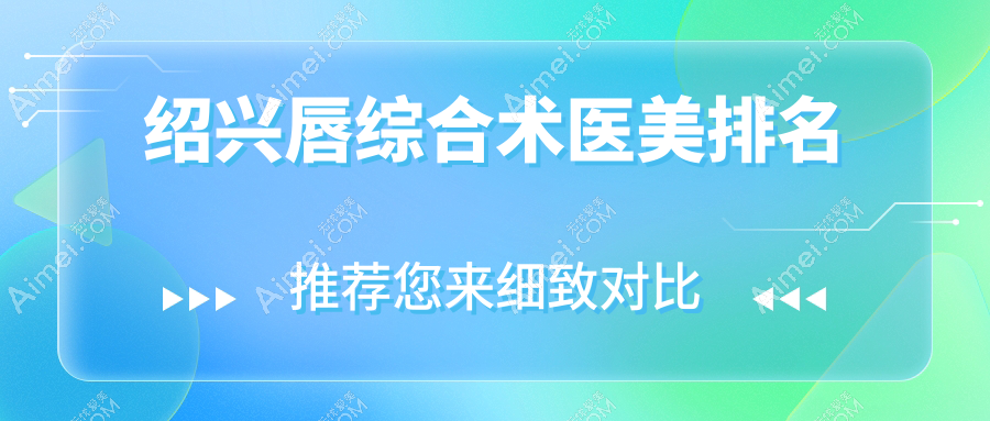 绍兴唇综合术哪家强？浙江诸暨西子美整形医院PK浙江绍兴新昌艺素美医疗美容诊所，脸博士整形美容原华美、上虞艺美医疗美容、维美美容医院实力解析