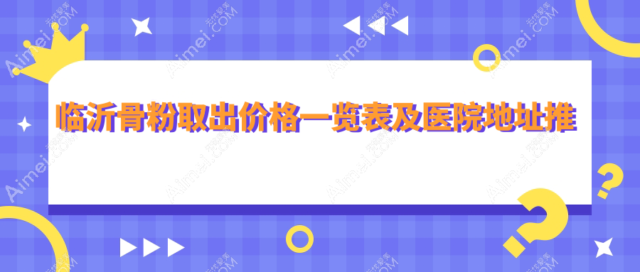 临沂骨粉取出价格一览表及医院地址推荐：专业医生亲诊确保安全