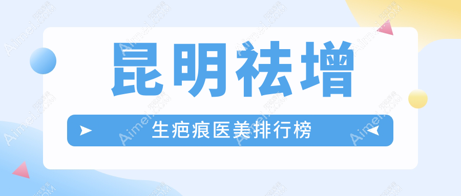 昆明祛增生疤痕哪家医院更受信赖？专业医生亲荐+最新价格表揭秘