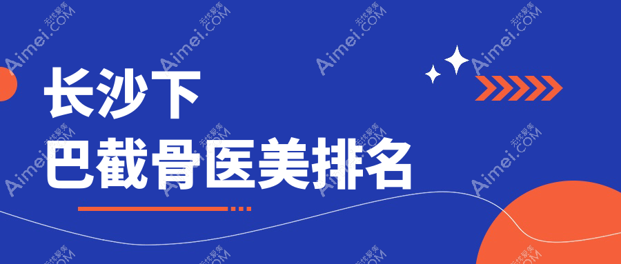 长沙下巴截骨哪家强？前10医美医院全解析，20000元重塑完美下巴线！