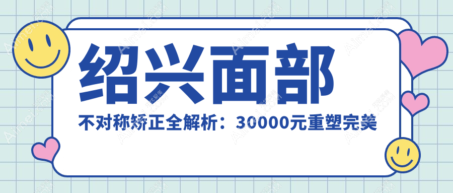 绍兴面部不对称矫正全解析：30000元重塑完美脸庞，效果立竿见影！