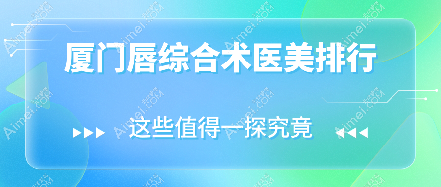 厦门思明荟美天成整形医院领衔，揭秘厦门唇综合术医美TOP10医院全榜单