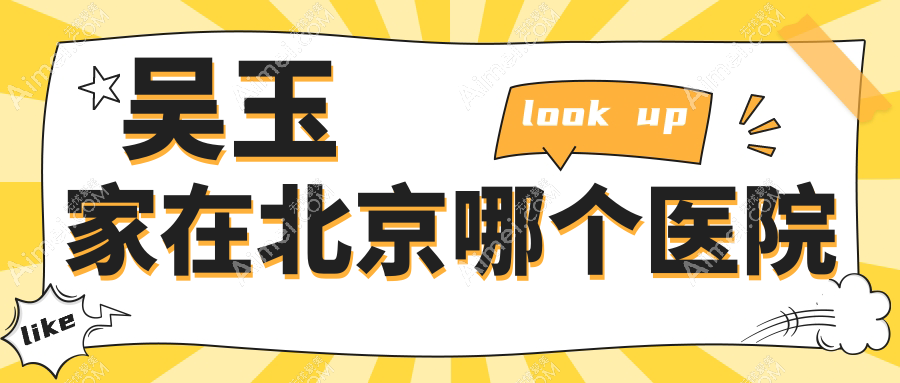 吴玉家在北京哪个医院？2025吴玉家坐诊医院预约挂号+出诊时间+收费价格一览