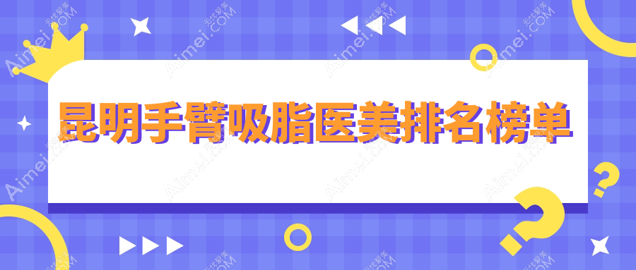 昆明手臂吸脂哪家强？排名全解析+价格表&医院地址一手掌握