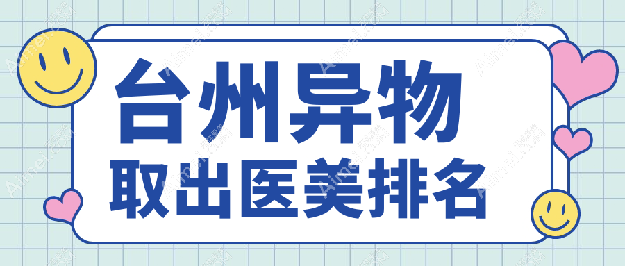 台州异物取出医美哪家强？专业医院推荐，10000元解锁安全取出体验