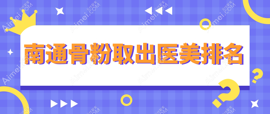 南通骨粉取出哪家强？椿树上、康美、俪人连天美、维多利亚、友谊整形、伯思立五大医美医院推荐解析