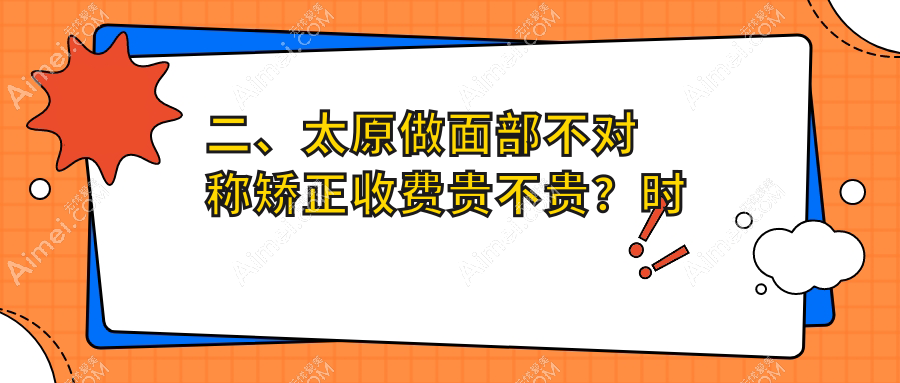 二、太原做面部不对称矫正收费贵不贵？时光28490|军大31560|欧美莲30150