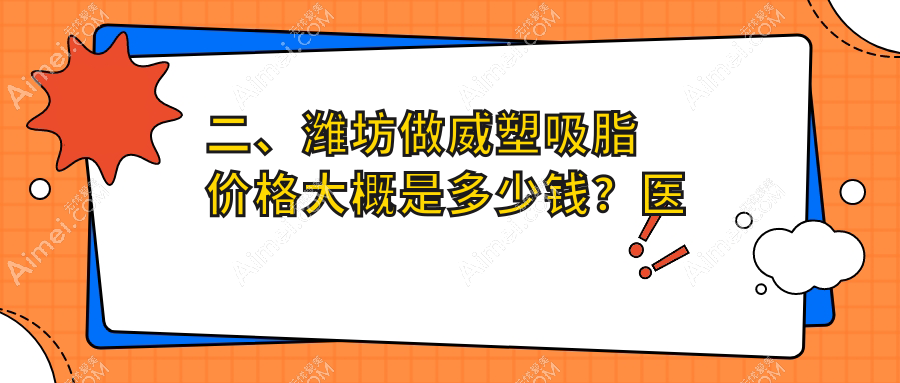 二、潍坊做威塑吸脂价格大概是多少钱？医学院整形外科医院22860|海大星范27499|天宏23188