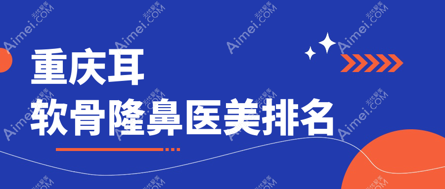 重庆耳软骨隆鼻哪家强？军美整形领衔前10医院全解析