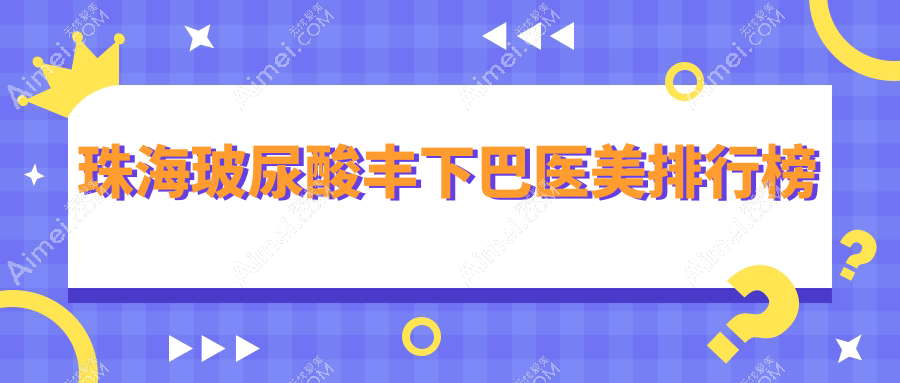 珠海玻尿酸丰下巴哪家强？如花、科思美、艾瑞等10大医美医院全解析