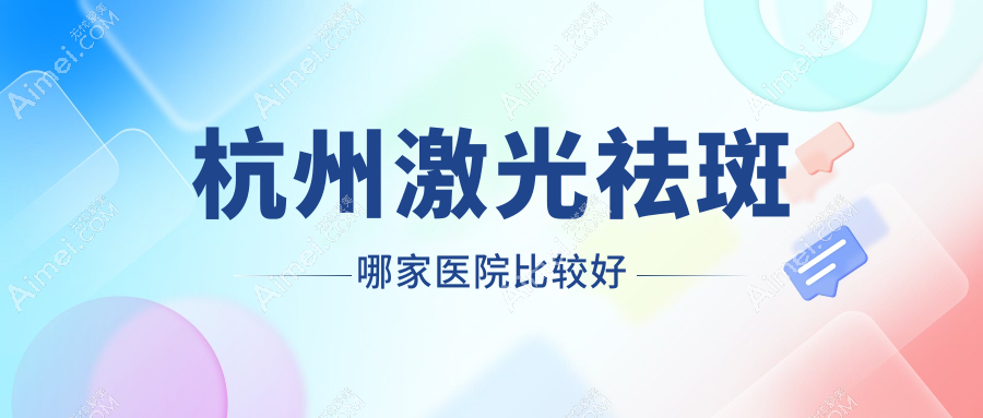 【价格透明】杭州激光祛斑哪家医院比较好?top5对比!艺星/美莱/格莱美均价表(600-8000元)