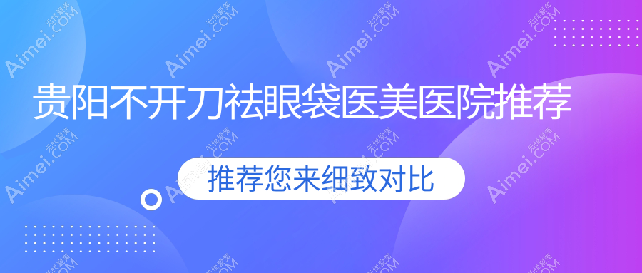 贵阳不开刀祛眼袋哪里好？多家医院价格表及地址全解析
