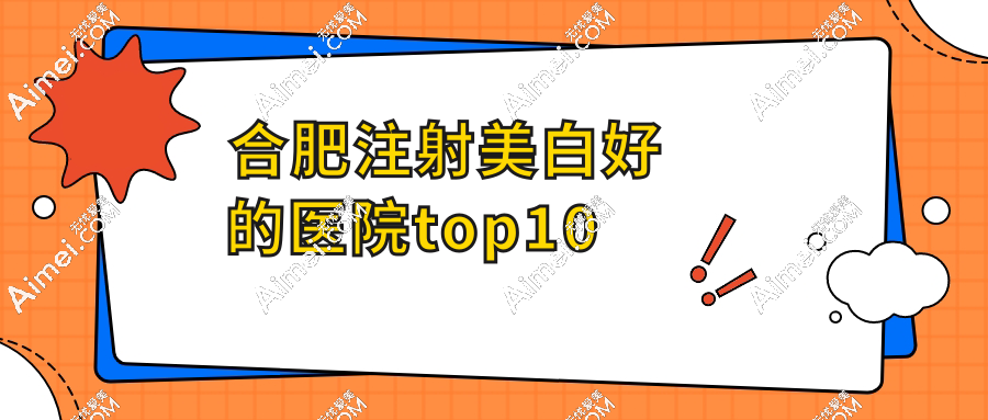 合肥注射美白好的医院top10:合肥艺星/维多利亚位居榜首，千元内就能白！