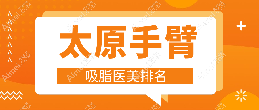 太原手臂吸脂哪家强？小企鹅医美 vs 华晋整形，谁是山西瘦身王者？丽都摩登、伊禾、欧美莲、军大、美媛荟等9大医院排名大公开