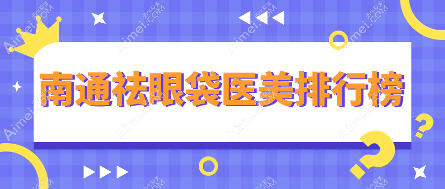 南通祛眼袋医美哪家强？精挑细选帮你避坑，附最新价格表