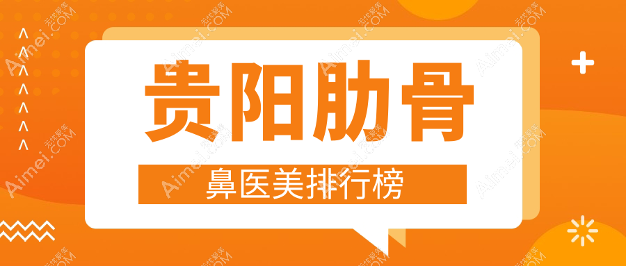 贵阳肋骨鼻整形哪家强？华医疤痕科领衔前10医院全解析