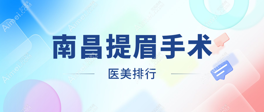 南昌提眉手术哪家强？前10医美医院推荐及价格表全解密