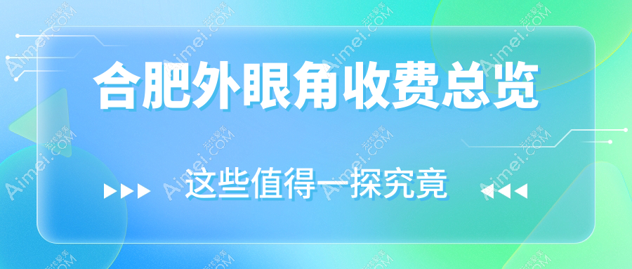 合肥外眼角手术哪家强？安妮薇尔、福华、维多利亚等十大医美机构收费标准大揭秘