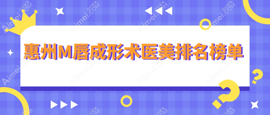 广东惠州M唇成形术哪家医院更受欢迎？鹏爱、时光、韩妃等9家医美机构排名揭晓