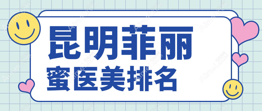 昆明菲丽蜜热门前10医美机构大揭秘，价格表&医院地址一手掌握！