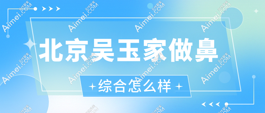 北京吴玉家做鼻综合怎么样？拒绝网红模板|鼻综合+坏鼻修复双强