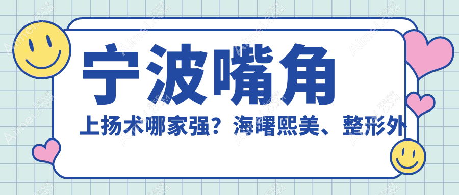 宁波嘴角上扬术哪家强?海曙熙美、整形外科、慈溪圣爱等十家医院价格全解析