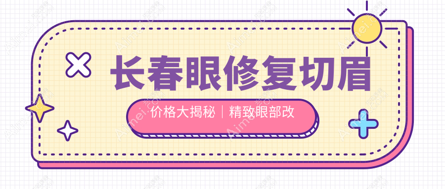 长春眼修复切眉价格大揭秘｜精致眼部改造全攻略不容错过