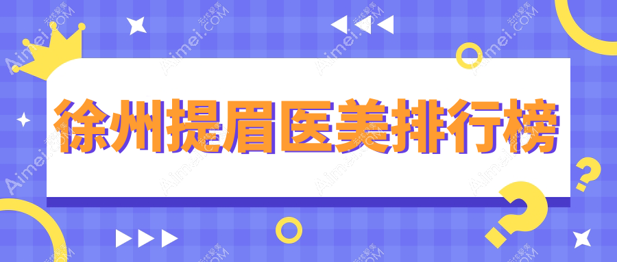徐州提眉哪家强？华美、星晨、京城三大医美医院前10榜单新鲜出炉，速来围观！