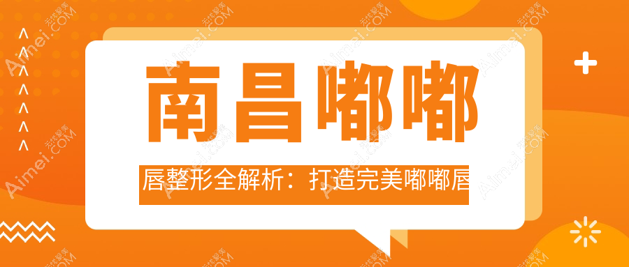 南昌嘟嘟唇整形全解析:打造完美嘟嘟唇只需2000元,性价比之选!