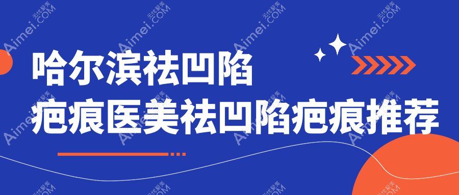 哈尔滨祛凹陷疤痕医美祛凹陷疤痕推荐