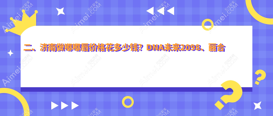 二、济南做嘟嘟唇价格花多少钱?DNA未来2098、丽合医疗美容2060、丽合1668