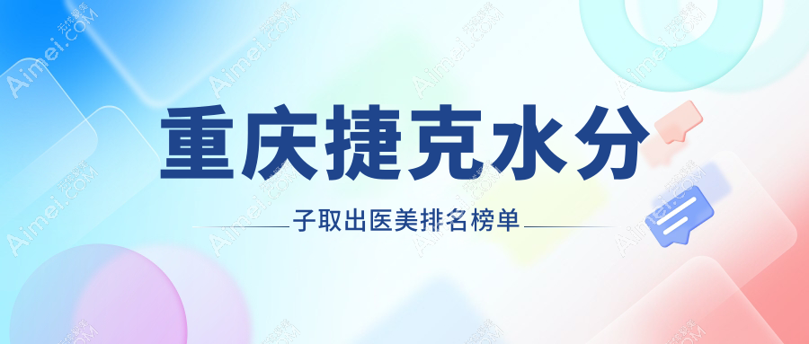 重庆捷克水分子取出哪家强？前10医美医院全解析及价格表公开