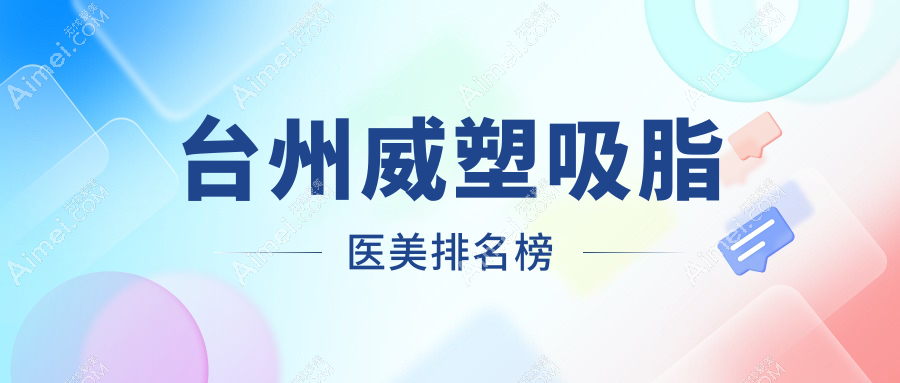 浙江台州威塑吸脂哪家强?艺星、新维、博仕等八大医美机构排名全解析