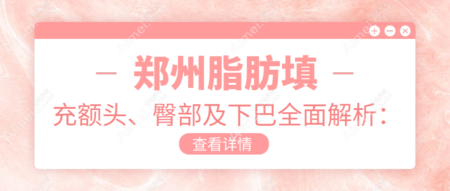 郑州脂肪填充额头、臀部及下巴全面解析:权威医院推荐与收费标准揭秘