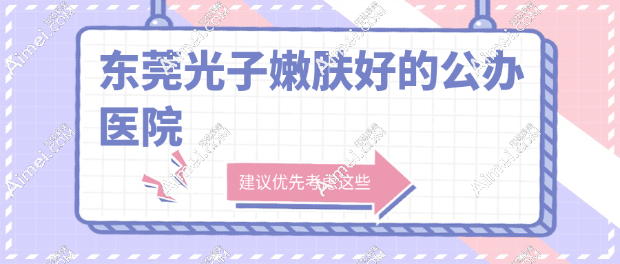 东莞光子嫩肤好的公办医院top5盘点！技术硬+高性价比，闭眼冲不踩坑
