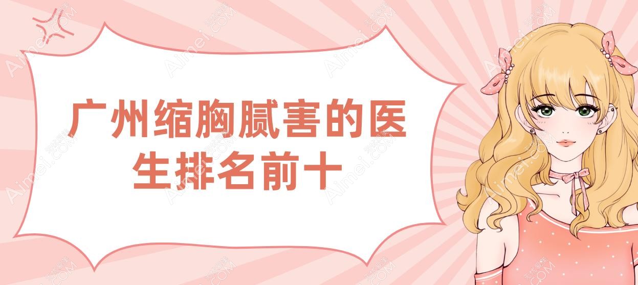 广州缩胸腻害的医生排名前十,黄广香/齐云香/许扬滨/刘杰伟上榜,术后胸部比例协调疤痕淡化率超90%