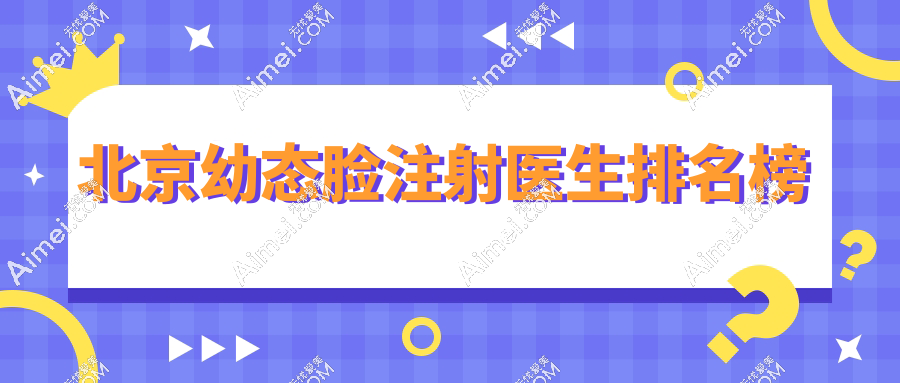 北京幼态脸注射医生排名榜，顾客满意度颇高的人气之选