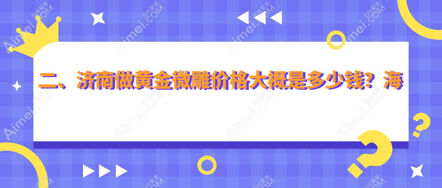 二、济南做黄金微雕价格大概是多少钱？海峡5790/颜禧恋本5060/爱容整形美容医院5680