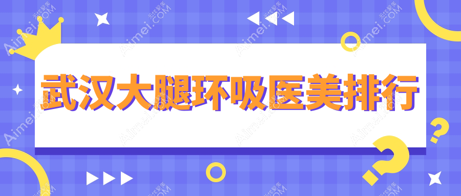武汉大腿环吸哪家强？颜范天美&欣悦整形领衔，米兰&真爱私密等十家医院全解析，让你美丽无忧！