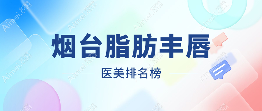 烟台脂肪丰唇哪家强？精选医院地址与价格表全解析